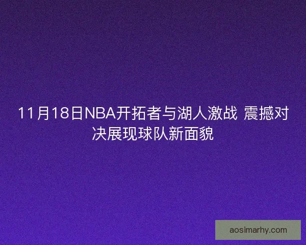 11月18日NBA开拓者与湖人激战 震撼对决展现球队新面貌
