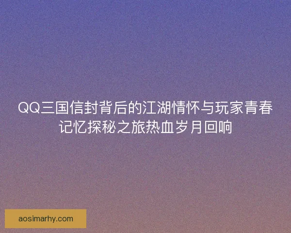 QQ三国信封背后的江湖情怀与玩家青春记忆探秘之旅热血岁月回响