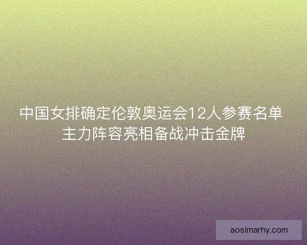中国女排确定伦敦奥运会12人参赛名单 主力阵容亮相备战冲击金牌
