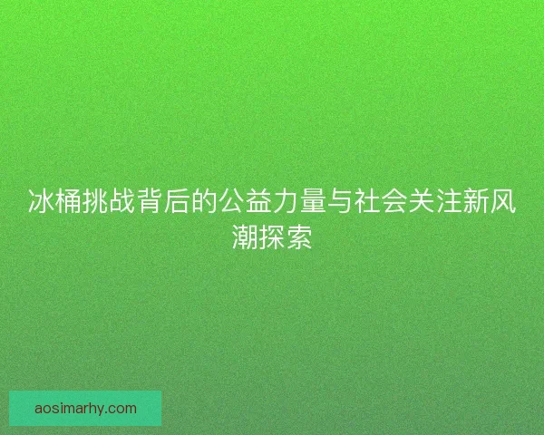 冰桶挑战背后的公益力量与社会关注新风潮探索
