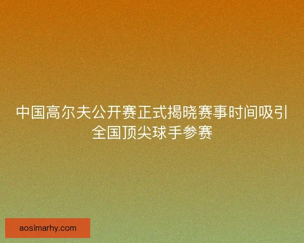中国高尔夫公开赛正式揭晓赛事时间吸引全国顶尖球手参赛