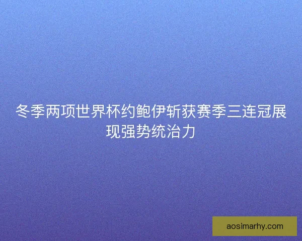 冬季两项世界杯约鲍伊斩获赛季三连冠展现强势统治力 冬季两项世界杯约鲍伊斩获赛季三连冠展现强势统治力