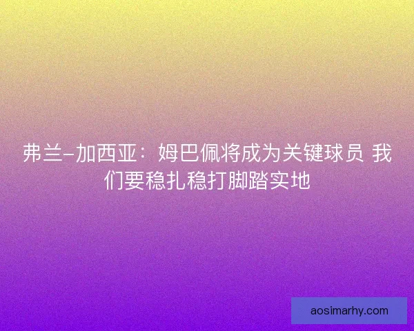 弗兰-加西亚：姆巴佩将成为关键球员 我们要稳扎稳打脚踏实地