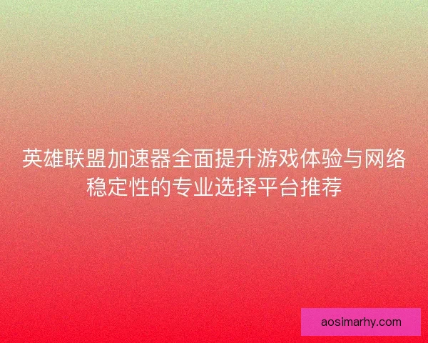 英雄联盟加速器全面提升游戏体验与网络稳定性的专业选择平台推荐