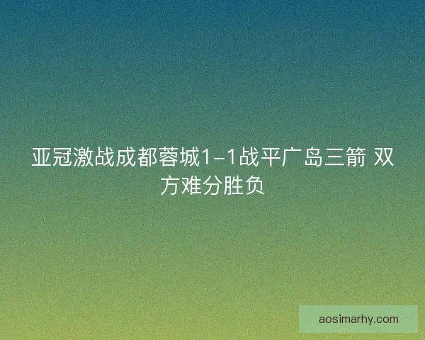 亚冠激战成都蓉城1-1战平广岛三箭 双方难分胜负 亚冠激战成都蓉城1-1战平广岛三箭 双方难分胜负