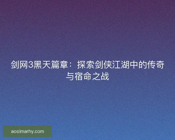 剑网3黑天篇章:探索剑侠江湖中的传奇与宿命之战 剑网3黑天篇章:探索剑侠江湖中的传奇与宿命之战