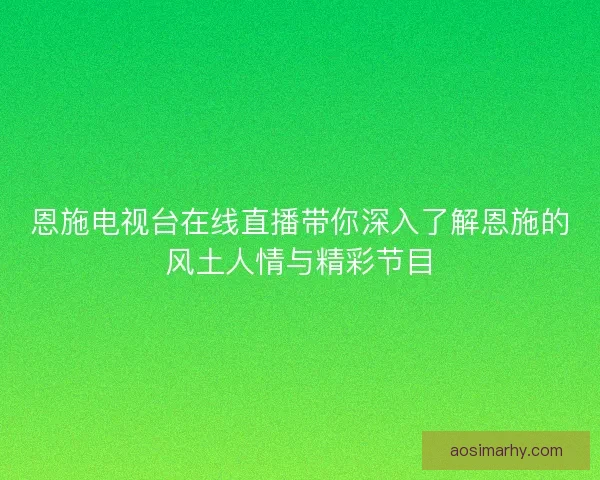 恩施电视台在线直播带你深入了解恩施的风土人情与精彩节目