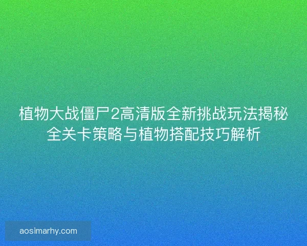植物大战僵尸2高清版全新挑战玩法揭秘全关卡策略与植物搭配技巧解析 植物大战僵尸2高清版全新挑战玩法揭秘全关卡策略与植物搭配技巧解析