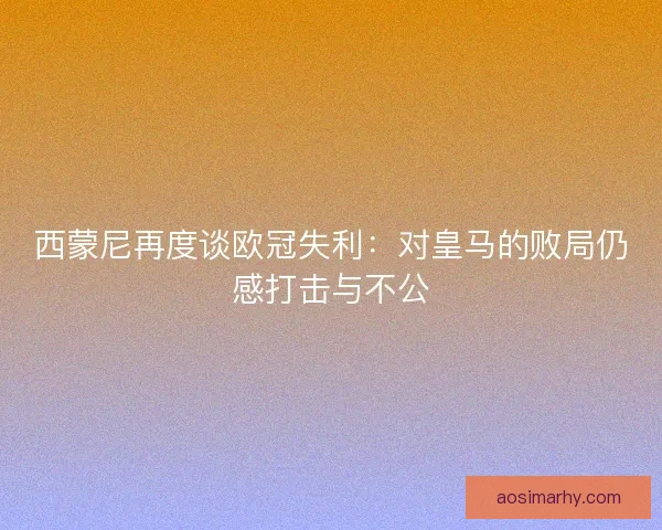 西蒙尼再度谈欧冠失利:对皇马的败局仍感打击与不公 西蒙尼再度谈欧冠失利:对皇马的败局仍感打击与不公