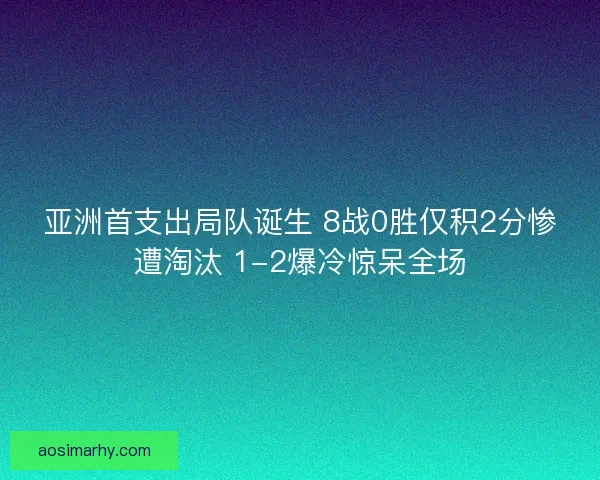 亚洲首支出局队诞生 8战0胜仅积2分惨遭淘汰 1-2爆冷惊呆全场