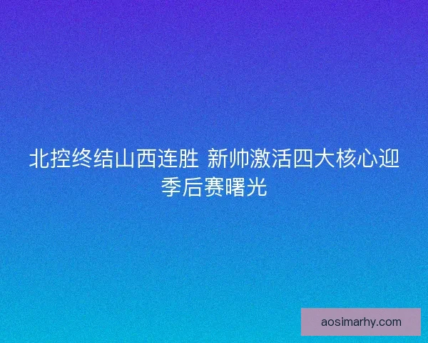 北控终结山西连胜 新帅激活四大核心迎季后赛曙光