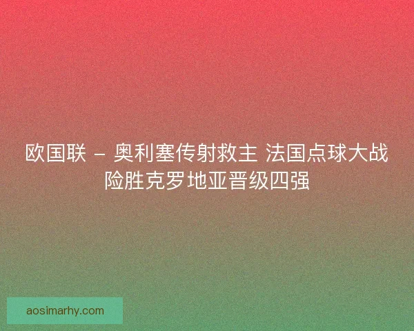 欧国联 - 奥利塞传射救主 法国点球大战险胜克罗地亚晋级四强
