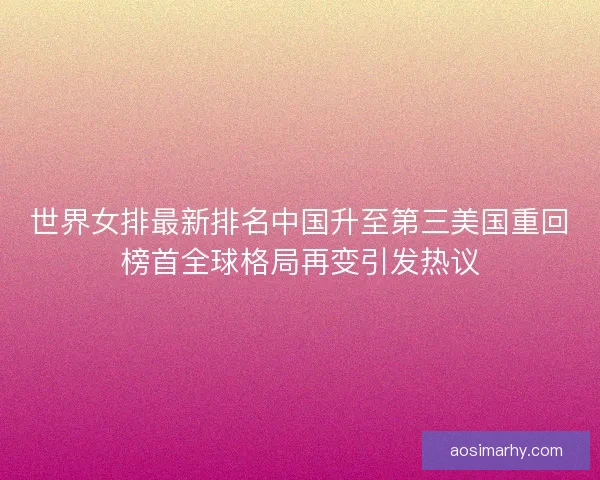 世界女排最新排名中国升至第三美国重回榜首全球格局再变引发热议 世界女排最新排名中国升至第三美国重回榜首全球格局再变引发热议