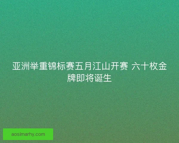 亚洲举重锦标赛五月江山开赛 六十枚金牌即将诞生