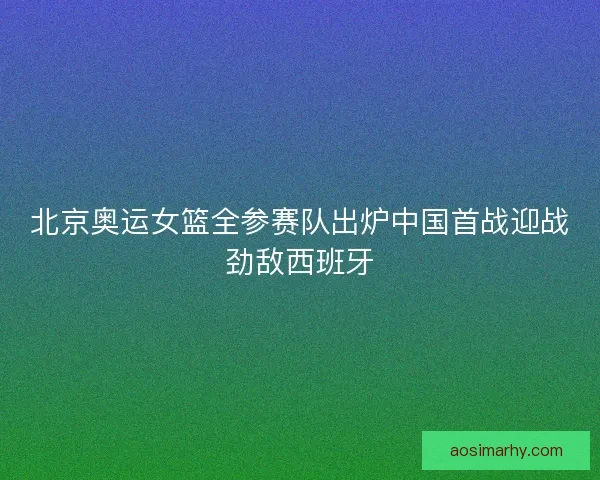 北京奥运女篮全参赛队出炉中国首战迎战劲敌西班牙