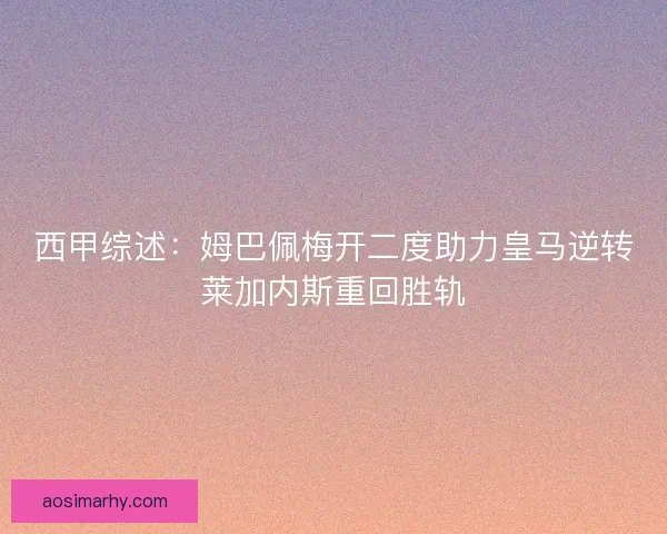 西甲综述:姆巴佩梅开二度助力皇马逆转莱加内斯重回胜轨 西甲综述:姆巴佩梅开二度助力皇马逆转莱加内斯重回胜轨