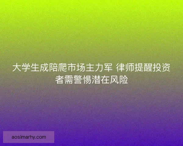 大学生成陪爬市场主力军 律师提醒投资者需警惕潜在风险