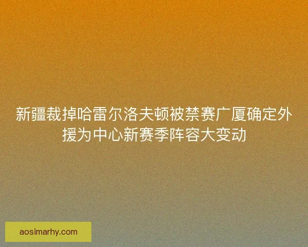 新疆裁掉哈雷尔洛夫顿被禁赛广厦确定外援为中心新赛季阵容大变动 新疆裁掉哈雷尔洛夫顿被禁赛广厦确定外援为中心新赛季阵容大变动