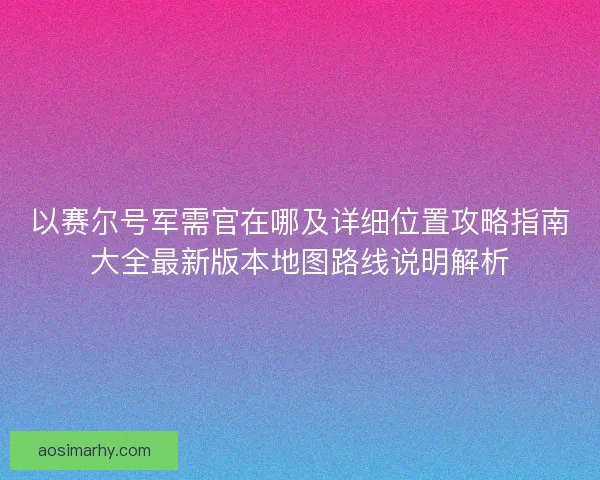 以赛尔号军需官在哪及详细位置攻略指南大全最新版本地图路线说明解析 以赛尔号军需官在哪及详细位置攻略指南大全最新版本地图路线说明解析