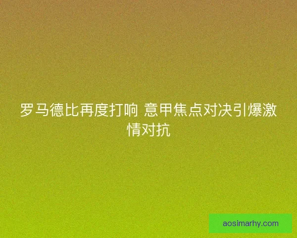 罗马德比再度打响 意甲焦点对决引爆激情对抗 罗马德比再度打响 意甲焦点对决引爆激情对抗